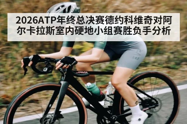 2026ATP年终总决赛德约科维奇对阿尔卡拉斯室内硬地小组赛胜负手分析